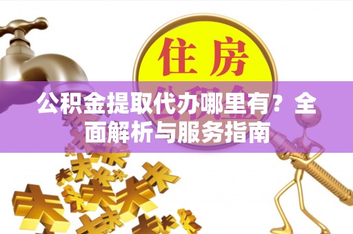 城东公积金提取代办哪里有？全面解析与服务指南
