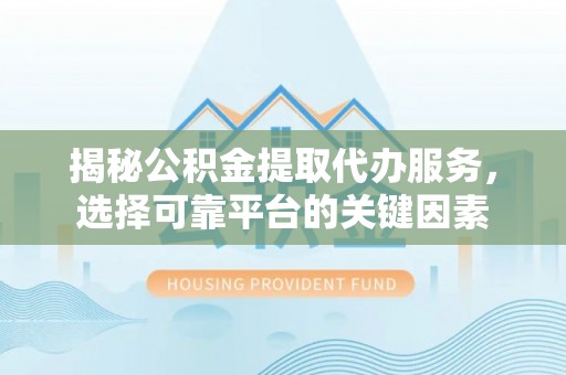 城东揭秘公积金提取代办服务，选择可靠平台的关键因素