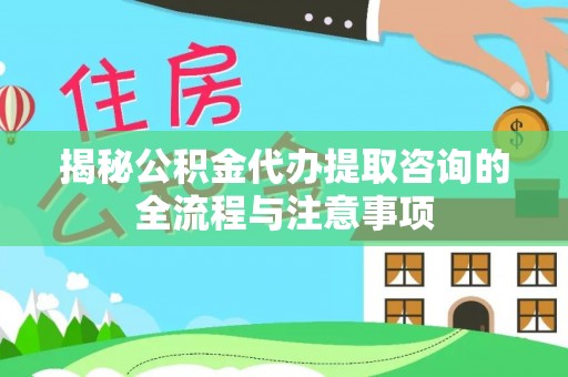 城东揭秘公积金代办提取咨询的全流程与注意事项