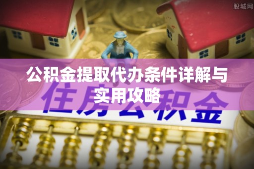 城东公积金提取代办条件详解与实用攻略