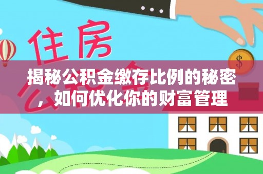 城东揭秘公积金缴存比例的秘密，如何优化你的财富管理