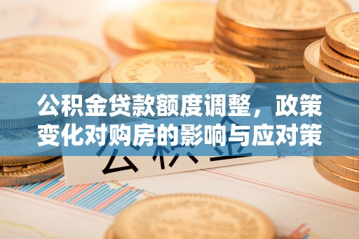 城东公积金贷款额度调整，政策变化对购房的影响与应对策略