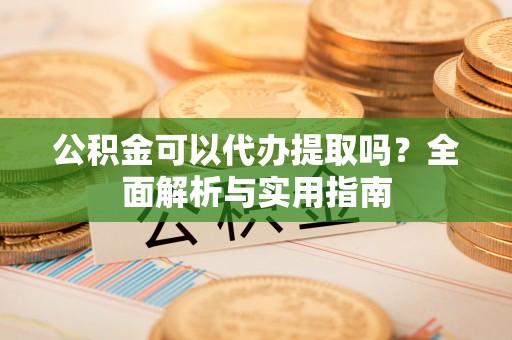 城东公积金可以代办提取吗？全面解析与实用指南