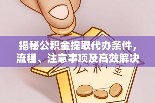 城东揭秘公积金提取代办条件，流程、注意事项及高效解决方案