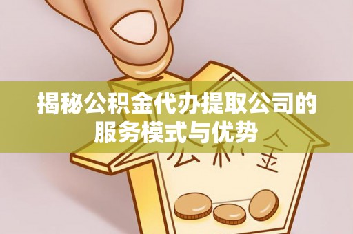 城东揭秘公积金代办提取公司的服务模式与优势