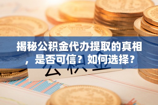 城东揭秘公积金代办提取的真相，是否可信？如何选择？
