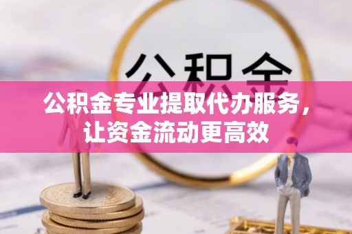 城东公积金专业提取代办服务，让资金流动更高效