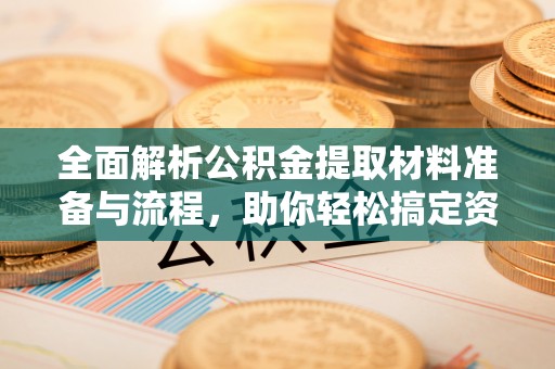 城东全面解析公积金提取材料准备与流程，助你轻松搞定资金提取