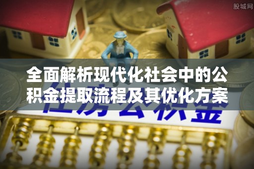 城东全面解析现代化社会中的公积金提取流程及其优化方案