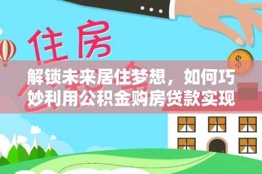城东解锁未来居住梦想，如何巧妙利用公积金购房贷款实现房产投资