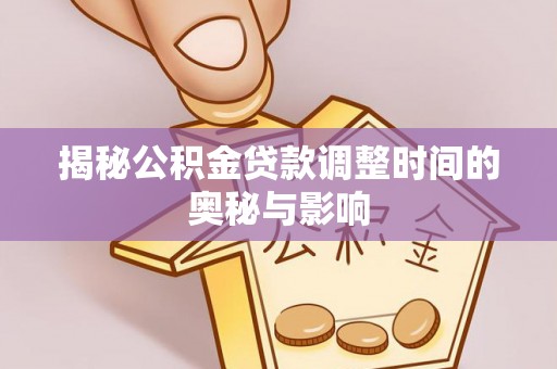城东揭秘公积金贷款调整时间的奥秘与影响
