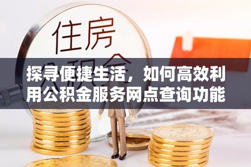 城东探寻便捷生活，如何高效利用公积金服务网点查询功能