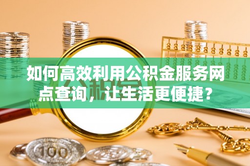 城东如何高效利用公积金服务网点查询，让生活更便捷？