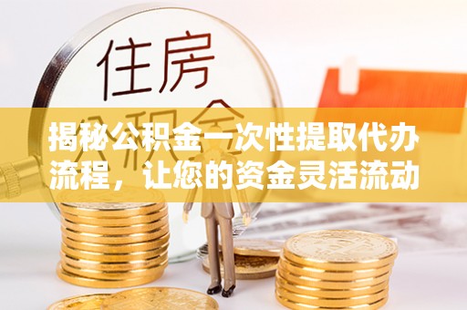 城东揭秘公积金一次性提取代办流程，让您的资金灵活流动