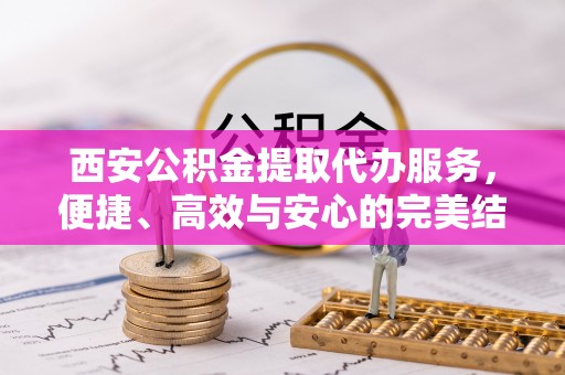 城东西安公积金提取代办服务，便捷、高效与安心的完美结合