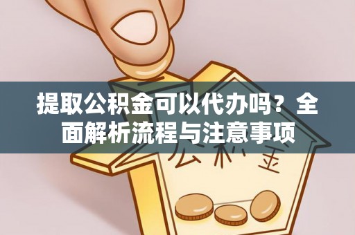 城东提取公积金可以代办吗？全面解析流程与注意事项