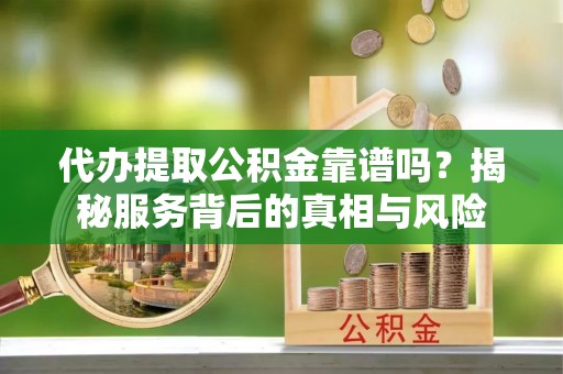 城东代办提取公积金靠谱吗？揭秘服务背后的真相与风险