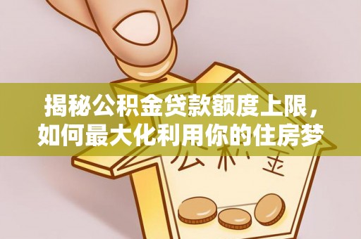 城东揭秘公积金贷款额度上限，如何最大化利用你的住房梦？