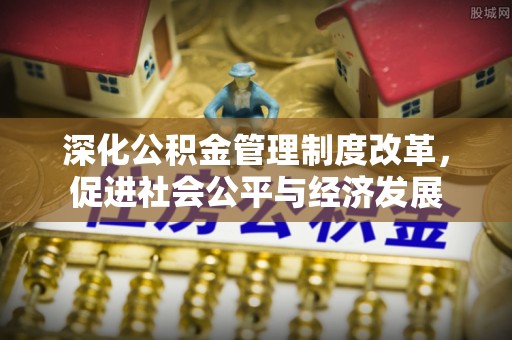 城东深化公积金管理制度改革，促进社会公平与经济发展