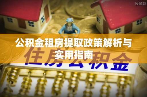 城东公积金租房提取政策解析与实用指南