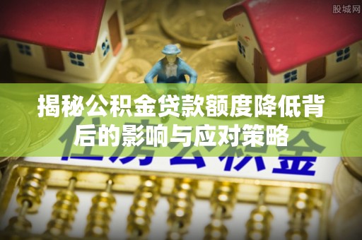 城东揭秘公积金贷款额度降低背后的影响与应对策略