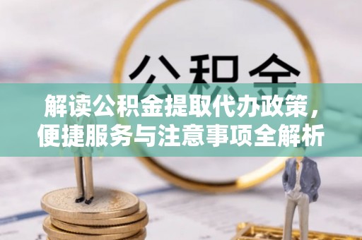 城东解读公积金提取代办政策，便捷服务与注意事项全解析