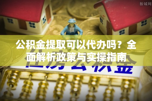 城东公积金提取可以代办吗？全面解析政策与实操指南