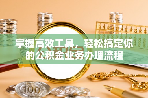 城东掌握高效工具，轻松搞定你的公积金业务办理流程