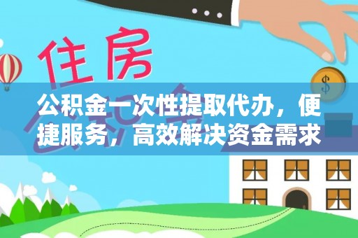 城东公积金一次性提取代办，便捷服务，高效解决资金需求