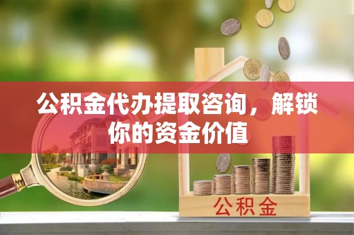 城东公积金代办提取咨询，解锁你的资金价值