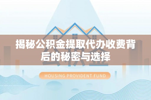 城东揭秘公积金提取代办收费背后的秘密与选择