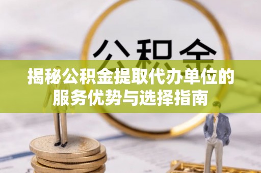 城东揭秘公积金提取代办单位的服务优势与选择指南