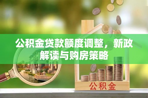 城东公积金贷款额度调整，新政解读与购房策略