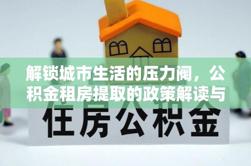 城东解锁城市生活的压力阀，公积金租房提取的政策解读与实践指南