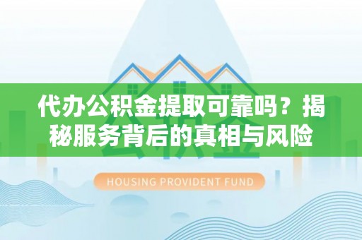 城东代办公积金提取可靠吗？揭秘服务背后的真相与风险