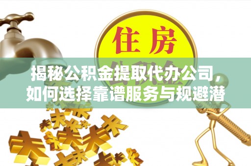 城东揭秘公积金提取代办公司，如何选择靠谱服务与规避潜在风险