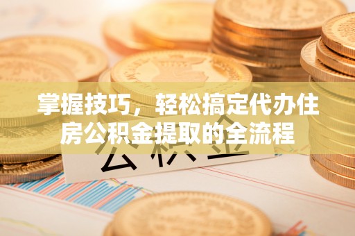 城东掌握技巧，轻松搞定代办住房公积金提取的全流程