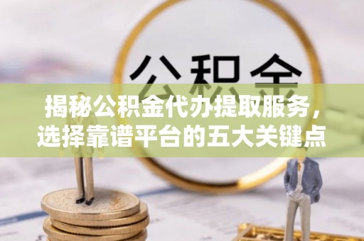 城东揭秘公积金代办提取服务，选择靠谱平台的五大关键点