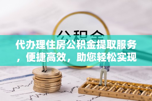 城东代办理住房公积金提取服务，便捷高效，助您轻松实现资金规划