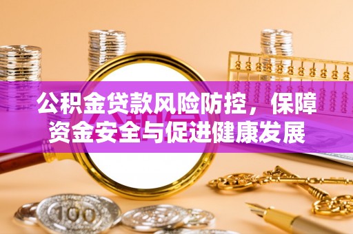 城东公积金贷款风险防控，保障资金安全与促进健康发展