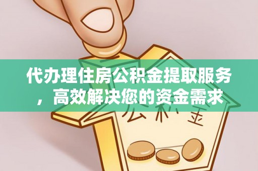 城东代办理住房公积金提取服务，高效解决您的资金需求