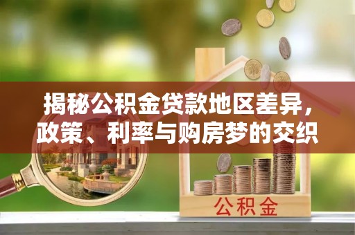 城东揭秘公积金贷款地区差异，政策、利率与购房梦的交织