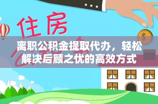 城东离职公积金提取代办，轻松解决后顾之忧的高效方式