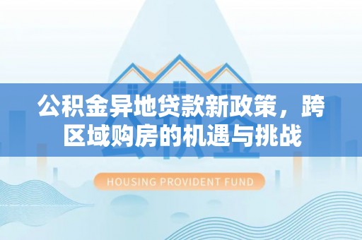 城东公积金异地贷款新政策，跨区域购房的机遇与挑战