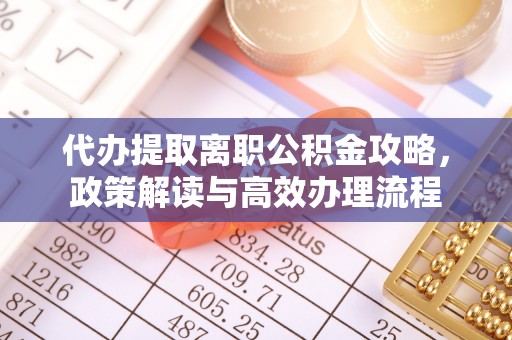 城东代办提取离职公积金攻略，政策解读与高效办理流程