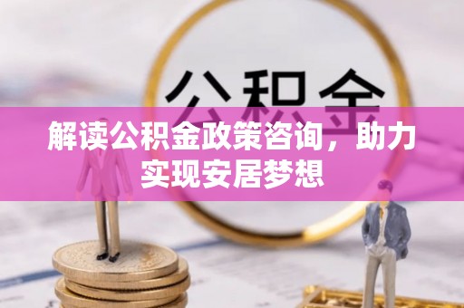 城东解读公积金政策咨询，助力实现安居梦想