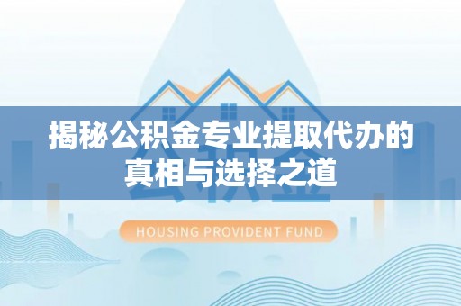 城东揭秘公积金专业提取代办的真相与选择之道