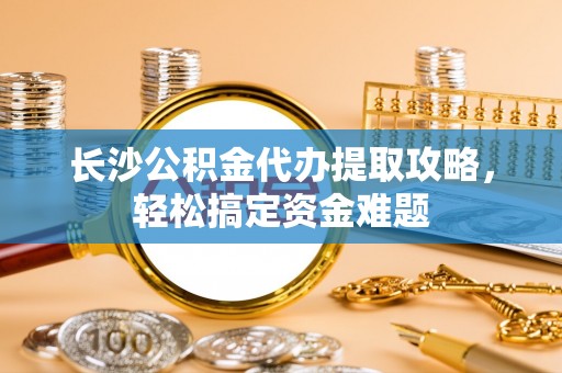 城东长沙公积金代办提取攻略，轻松搞定资金难题