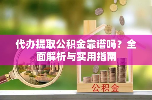城东代办提取公积金靠谱吗？全面解析与实用指南