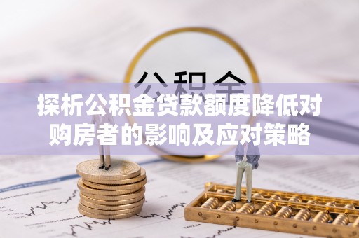 城东探析公积金贷款额度降低对购房者的影响及应对策略